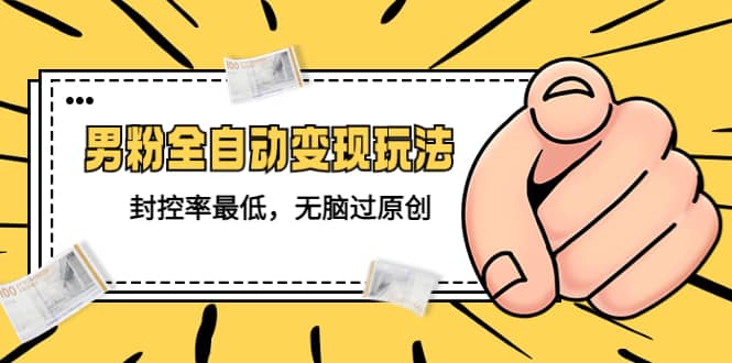 价值1980的男粉全自动变现玩法，封控率最低，无脑过原创-宇文网创