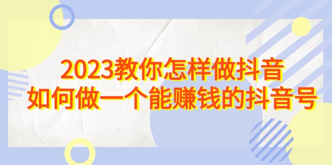 2023教你怎样做抖音，如何做一个能赚钱的抖音号（22节课）-宇文网创