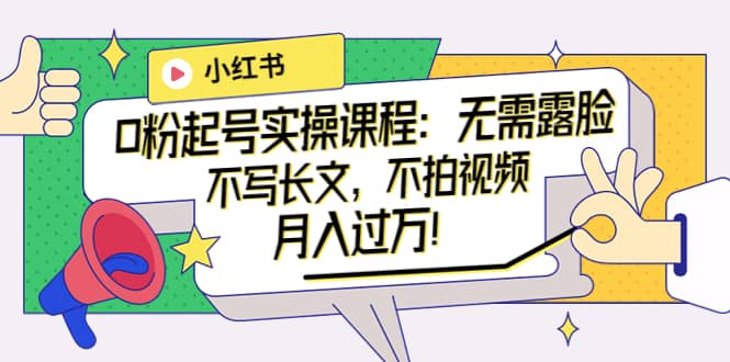 小红书0粉起号实操课程：无需露脸，不写长文，不拍视频月入过万！-宇文网创