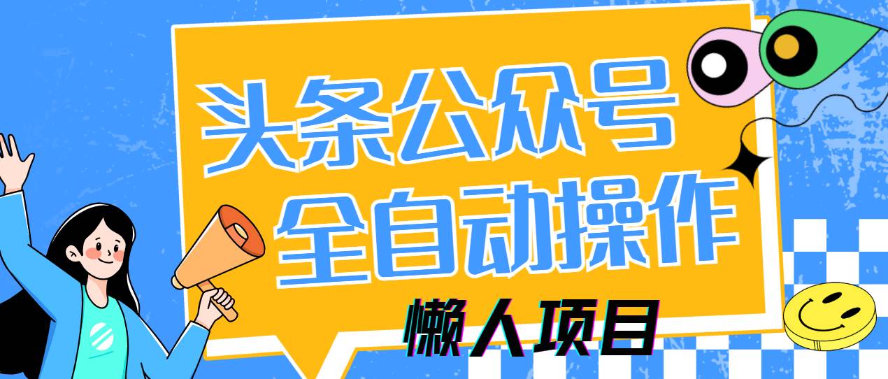 (14454期)懒人项目,多平台操作全自动运行,头条,公众号,下班实操5分钟日入500+-宇文网创
