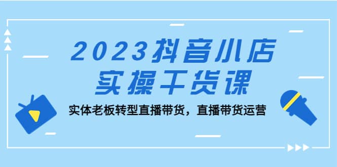 2023抖音小店实操干货课：实体老板转型直播带货，直播带货运营-宇文网创