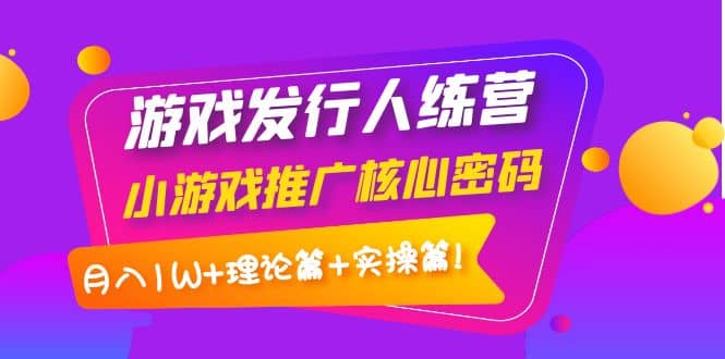 游戏发行人训练营：小游戏推广核心密码，理论篇+实操篇-宇文网创