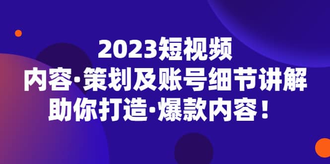2023短视频内容·策划及账号细节讲解，助你打造·爆款内容-宇文网创