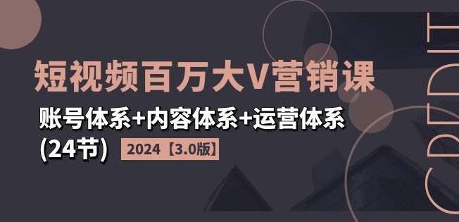 2024短视频百万大V营销课【3.0版】账号体系+内容体系+运营体系(24节)-宇文网创