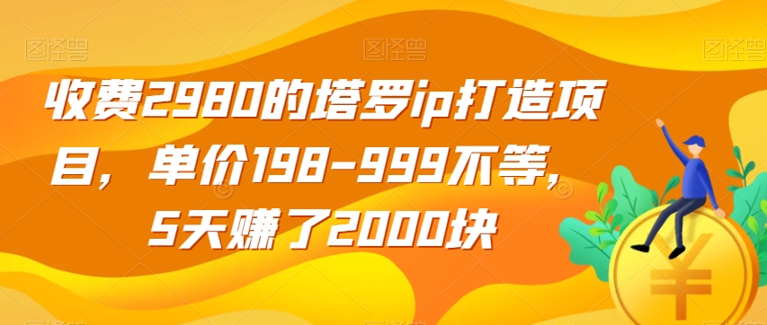 收费2980的塔罗ip打造项目，单价198-999不等，5天赚了2000块【揭秘】-宇文网创