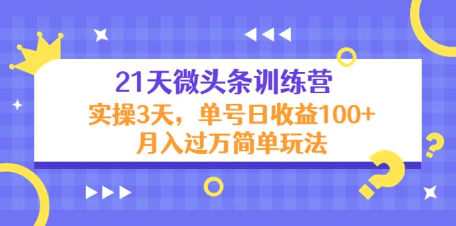 21天微头条训练营,实操3天简单玩法-宇文网创