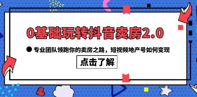 0基础玩转抖音-卖房2.0，专业团队领跑你的卖房之路，短视频地产号如何变现-宇文网创