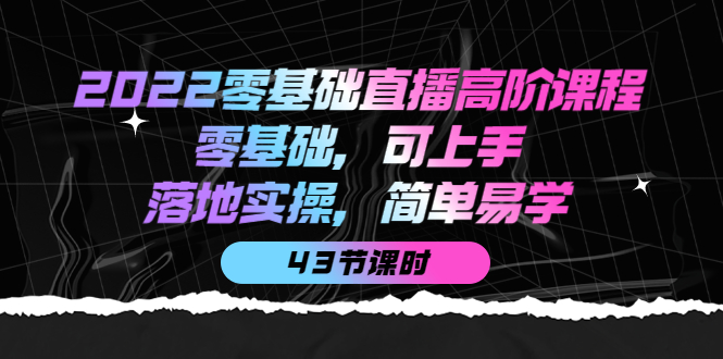 2022零基础直播高阶课程：零基础，可上手，落地实操，简单易学（43节课）-宇文网创