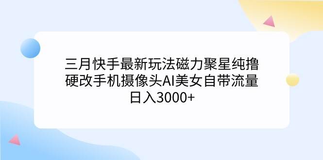 （9247期）三月快手最新玩法磁力聚星纯撸，硬改手机摄像头AI美女自带流量日入3000+…-宇文网创