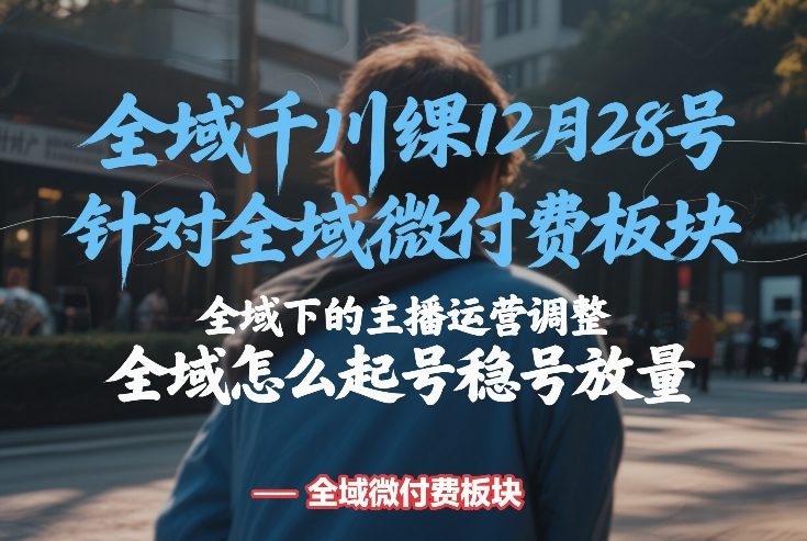 全域千川线下课12月28号，针对全域微付费板块，全域下的主播运营调整，全域怎么起号稳号放量-宇文网创