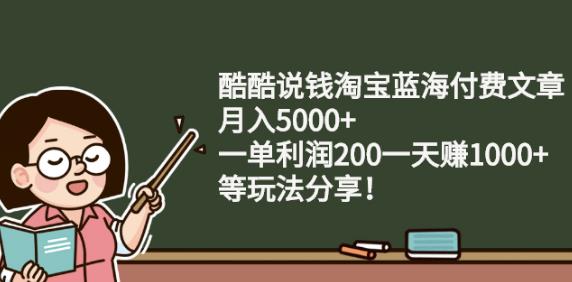 酷酷说钱淘宝蓝海付费文章:月入5000+一单利润200一天赚1000+(等玩法分享)-宇文网创
