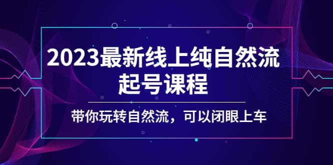 2023最新线上纯自然流起号课程，带你玩转自然流，可以闭眼上车-宇文网创