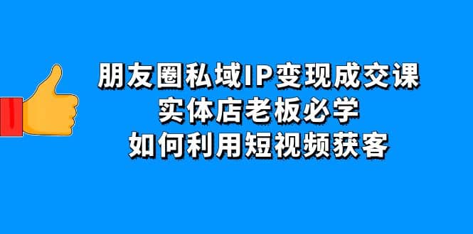 朋友圈私域IP变现成交课：实体店老板必学，如何利用短视频获客-宇文网创