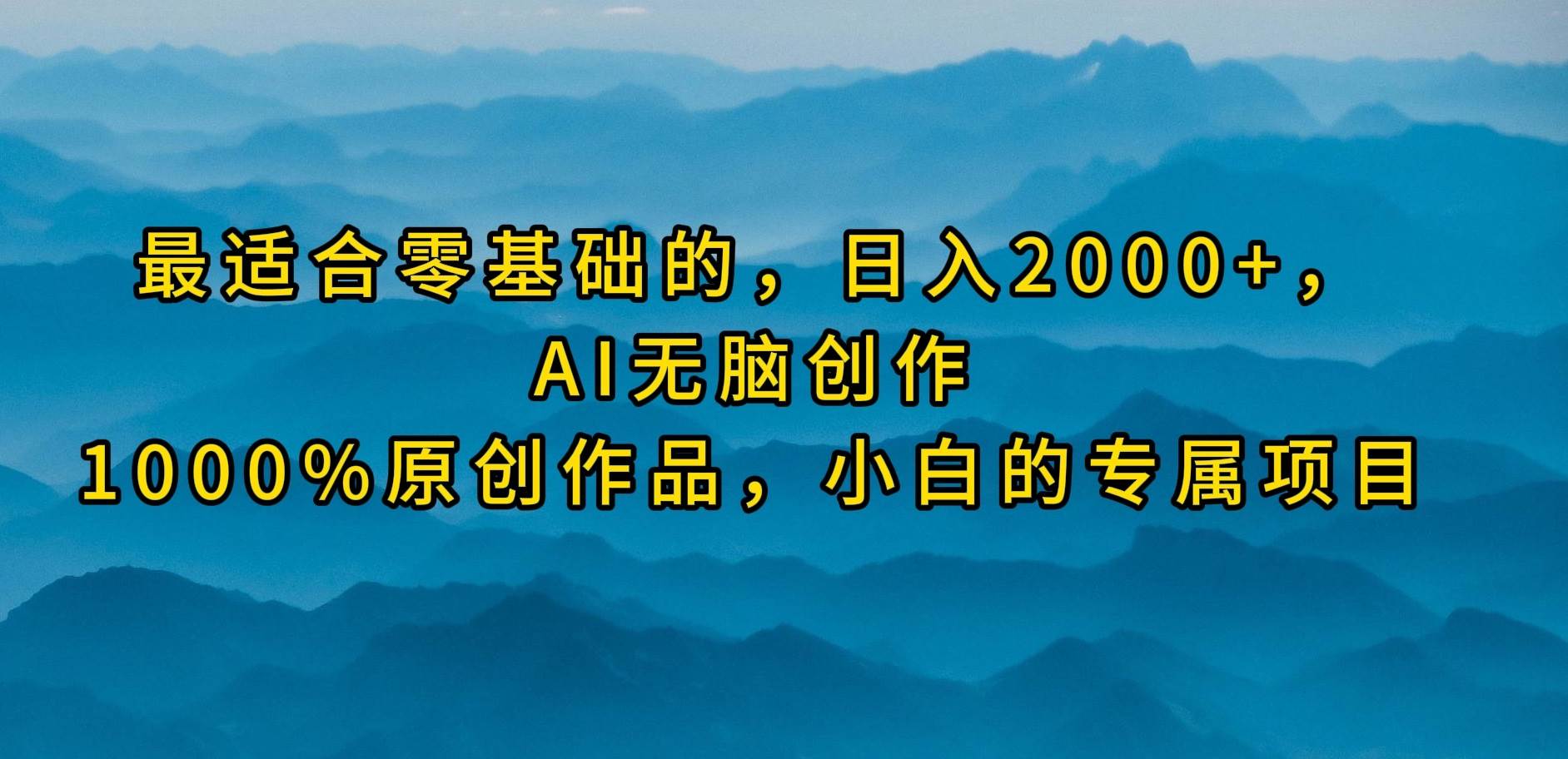 （9866期）最适合零基础的，日入2000+，AI无脑创作，100%原创作品，小白的专属项目-宇文网创