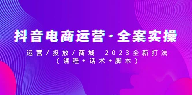 抖音电商运营·全案实操：运营/投放/商城 2023全新打法-宇文网创