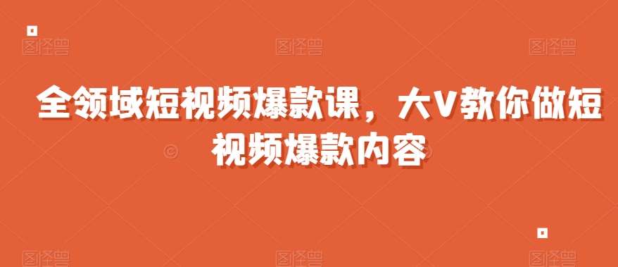 全领域短视频爆款课，全网两千万粉丝大V教你做短视频爆款内容-宇文网创