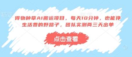 得物种草AI搬运项目，每天10分钟，也能挣生活费的野路子，团队实测两三天出单-宇文网创