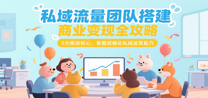 私域流量团队搭建商业变现全攻略,9大模块核心,掌握规模化私域运营能力-宇文网创