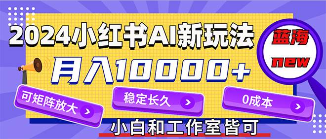 （12083期）2024最新小红薯AI赛道，蓝海项目，月入10000+，0成本，当事业来做，可矩阵-宇文网创