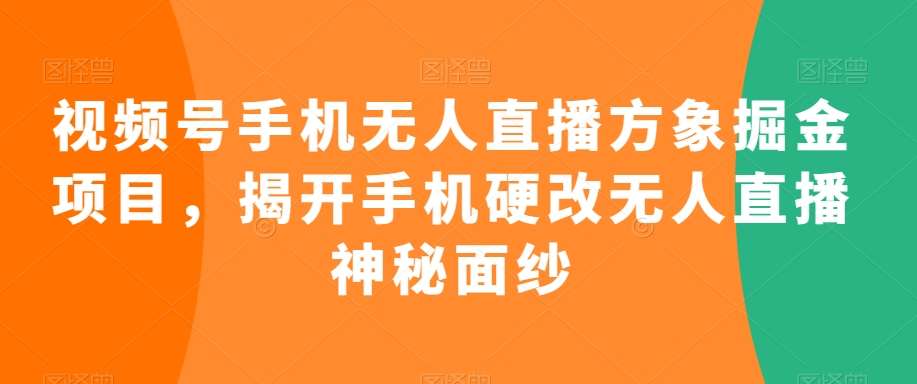 视频号手机无人直播方象掘金项目，揭开手机硬改无人直播神秘面纱-宇文网创