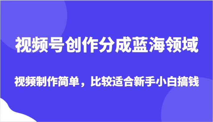 视频号创作分成蓝海领域，视频制作简单，比较适合新手小白搞钱-宇文网创