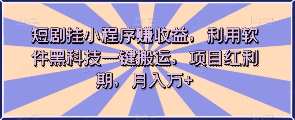 短剧挂小程序赚收益，利用软件黑科技一键搬运，项目红利期，月入万+【揭秘】-宇文网创