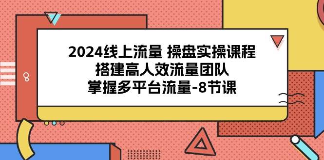 2024线上流量操盘实操课程，搭建高人效流量团队，掌握多平台流量（8节课）-宇文网创