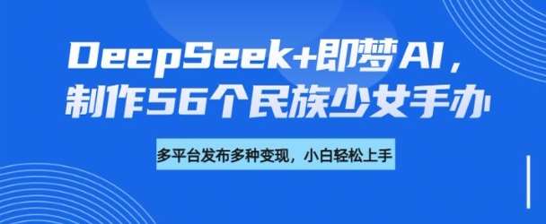 DeepSeek+即梦AI，制作56个民族少女手办，附详细教程+变现方向-宇文网创