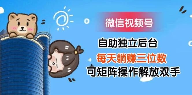 （11910期）微信视频号自助独立后台每天躺赚三位数可矩阵操作解放双手-宇文网创