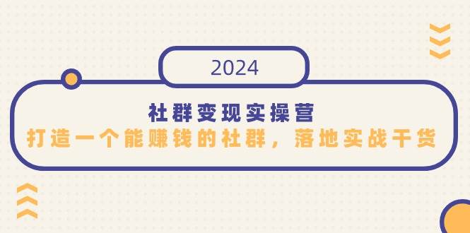 （9349期）社群变现实操营，打造一个能赚钱的社群，落地实战干货，尤其适合知识变现-宇文网创