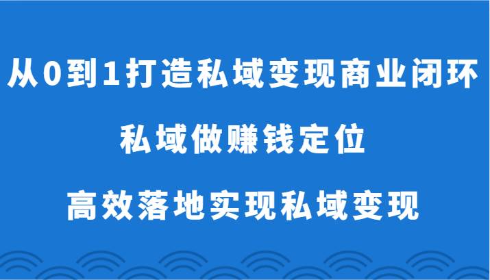 从0到1打造私域变现商业闭环-私域做赚钱定位，高效落地实现私域变现-宇文网创