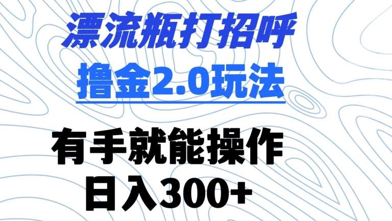 漂流瓶打招呼撸金2.0玩法,有手就能做,日入300+【揭秘】-宇文网创