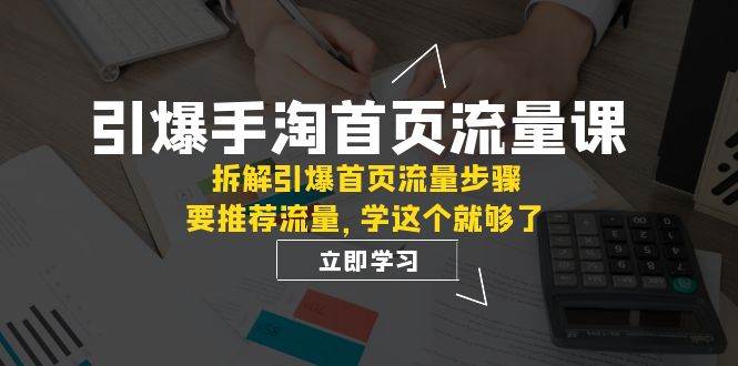 （7620期）引爆-手淘首页流量课：拆解引爆首页流量步骤，要推荐流量，学这个就够了-宇文网创