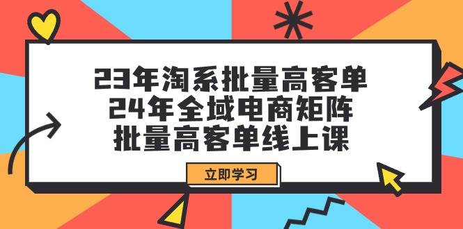 （9636期）23年淘系批量高客单+24年全域电商矩阵，批量高客单线上课（109节课）-宇文网创