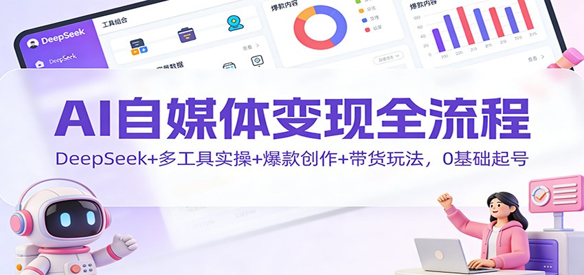 AI自媒体变现全流程：DeepSeek+多工具实操+爆款创作+带货玩法，0基础起号-宇文网创