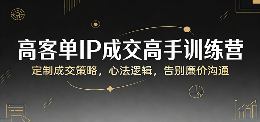 高客单IP成交高手训练营：定制成交策略，心法逻辑，告别廉价沟通-宇文网创