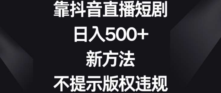 靠抖音直播短剧，日入500+，新方法、不提示版权违规【揭秘】-宇文网创