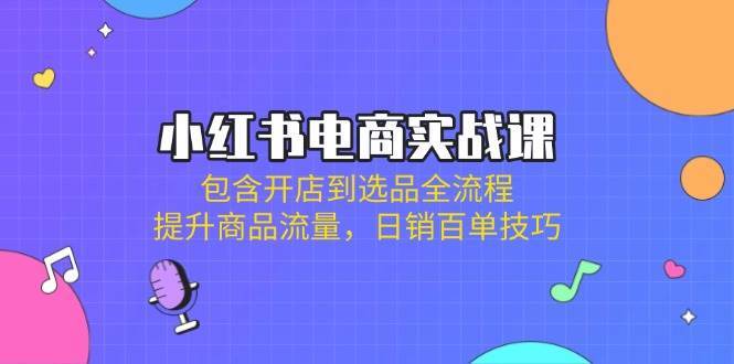 小红书电商实战课：包含开店到选品全流程，提升商品流量，日销百单技巧-宇文网创