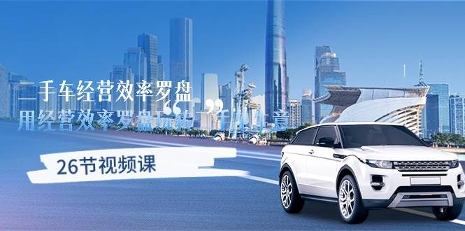 （10361期）二手车经营·效率罗盘，用经营 效率罗盘玩转二手车生意（26节视频课）-宇文网创