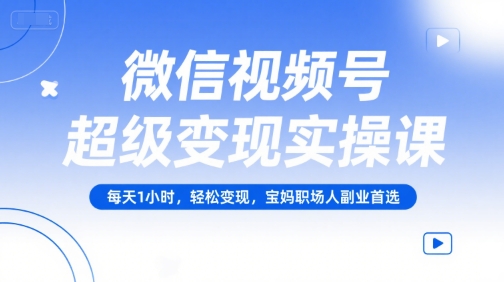 微信视频号超级变现实操课，每天1小时，轻松变现，宝妈职场人副业首选-宇文网创