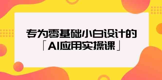 专为零基础小白设计的「AI应用实操课」-宇文网创