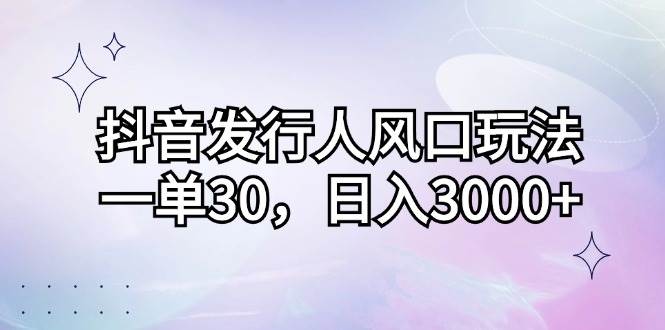 （12874期）抖音发行人风口玩法，一单30，日入3000+-宇文网创