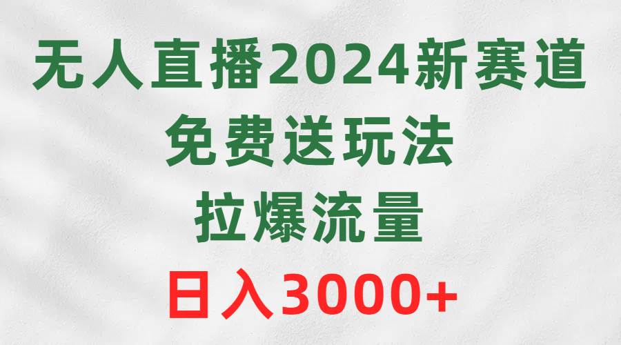 （9496期）无人直播2024新赛道，免费送玩法，拉爆流量，日入3000+-宇文网创