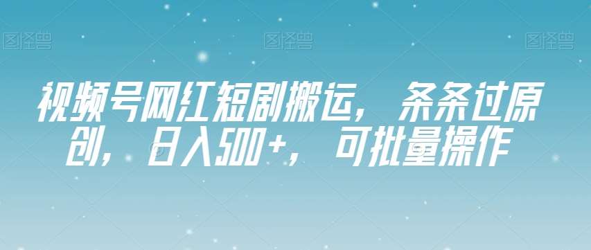 视频号网红短剧搬运,条条过原创,日入500+,可批量操作【揭秘】-宇文网创