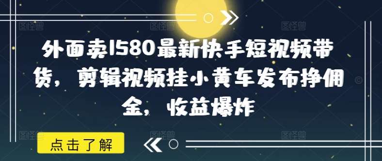外面卖1580最新快手短视频带货，剪辑视频挂小黄车发布挣佣金，收益爆炸-宇文网创