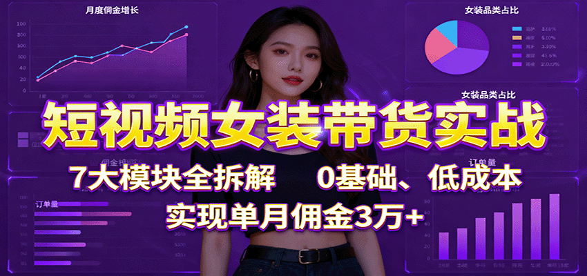 短视频女装带货实战：7大模块全拆解，0基础、低成本，实现单月佣金3万+-宇文网创