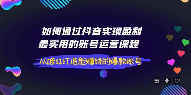 如何通过抖音实现盈利，最实用的账号运营课程 从0到1打造能赚钱的爆款账号-宇文网创
