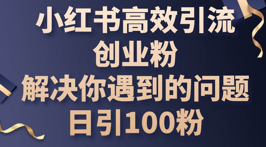 （10929期）小红书高效引流创业粉，解决你遇到的问题，日引100粉-宇文网创