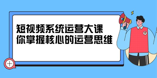 短视频系统运营大课，你掌握核心的运营思维 价值7800元-宇文网创