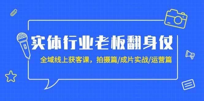 （9332期）实体行业老板翻身仗：全域-线上获客课，拍摄篇/成片实战/运营篇（20节课）-宇文网创